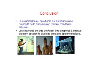 Conclusion
• La vulnérabilité au paludisme est en liaison avec
l’intensité de la transmission (niveau d’endémie
palustre).
• Les stratégies de lutte devraient être adaptées à chaque
situation et selon la diversité du faciès épidémiologique.
 