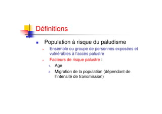 Définitions
Population à risque du paludisme
Ensemble ou groupe de personnes exposées et
vulnérables à l’accès palustre
Facteurs de risque palustre :
1. Age
2. Migration de la population (dépendant de
l’intensité de transmission)
 