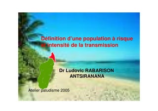 Définition d’une population à risque
et intensité de la transmission
Dr Ludovic RABARISON
ANTSIRANANA
Atelier paludisme 2005
 