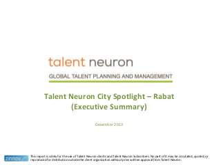 Talent Neuron City Spotlight – Rabat
(Executive Summary)
December 2013

This report is solely for the use of Talent Neuron clients and Talent Neuron Subscribers. No part of it may be circulated, quoted, or
1
reproduced for distribution outside the client organization without prior written approval from Talent Neuron.

 