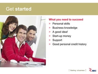 Starting a business
Get started
What you need to succeed
> Personal skills
> Business knowledge
> A good idea!
> Start-up money
> Support
> Good personal credit history
 