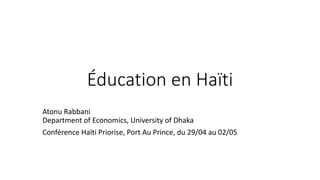 Éducation en Haïti
Atonu Rabbani
Department of Economics, University of Dhaka
Conférence Haïti Priorise, Port Au Prince, du 29/04 au 02/05
 