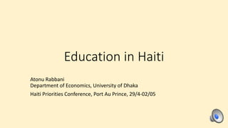 Education in Haiti
Atonu Rabbani
Department of Economics, University of Dhaka
Haiti Priorities Conference, Port Au Prince, 29/4-02/05
 