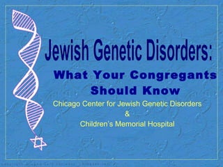 What Your Congregants Should Know Chicago Center for Jewish Genetic Disorders & Children’s Memorial Hospital Jewish Genetic Disorders: 