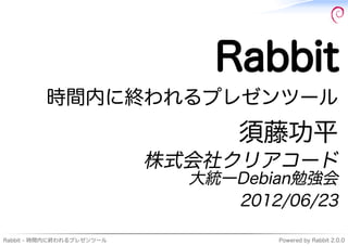 Rabbit
          時間内に終われるプレゼンツール
                                 須藤功平
                           株式会社クリアコード
                             大統⼀Debian勉強会
                                2012/06/23

Rabbit�-�時間内に終われるプレゼンツール            Powered�by�Rabbit�2.0.0
 