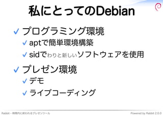 私にとってのDebian
    ✓ プログラミング環境
         ✓ aptで簡単環境構築
         ✓ sidでわりと新しいソフトウェアを使用

    ✓ プレゼン環境
         ✓ デモ
         ✓ ラ...