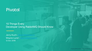 © Copyright 2018 Pivotal Software, Inc. All rights Reserved.
Jerry Kuch - jkuch@pivotal.io
Wayne Lund - wlund@pivotal.io
12 Dec 2018
10 Things Every
Developer Using RabbitMQ Should Know
 