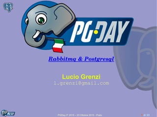 PGDay.IT 2015 – 23 Ottobre 2015 - Prato 1 di 33
Rabbitmq & Postgresql
Lucio Grenzi
l.grenzi@gmail.com
 