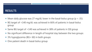 RESULTS
 Mean daily glucose was 27 mg/dL lower in the basal-bolus group (p < .01)
 BG target of <140 mg/dL was achieved ...