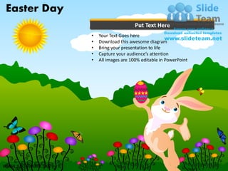 Easter Day
                                         Put Text Here
                    •   Your Text Goes here
                    •   Download this awesome diagram
                    •   Bring your presentation to life
                    •   Capture your audience’s attention
                    •   All images are 100% editable in PowerPoint




www.slideteam.net
 