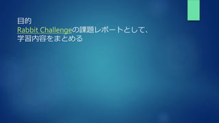 目的
Rabbit Challengeの課題レポートとして、
学習内容をまとめる
 