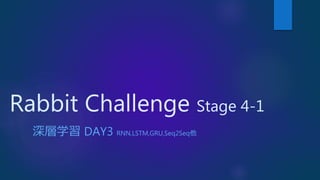 Rabbit Challenge Stage 4-1
深層学習 DAY3 RNN,LSTM,GRU,Seq2Seq他
 