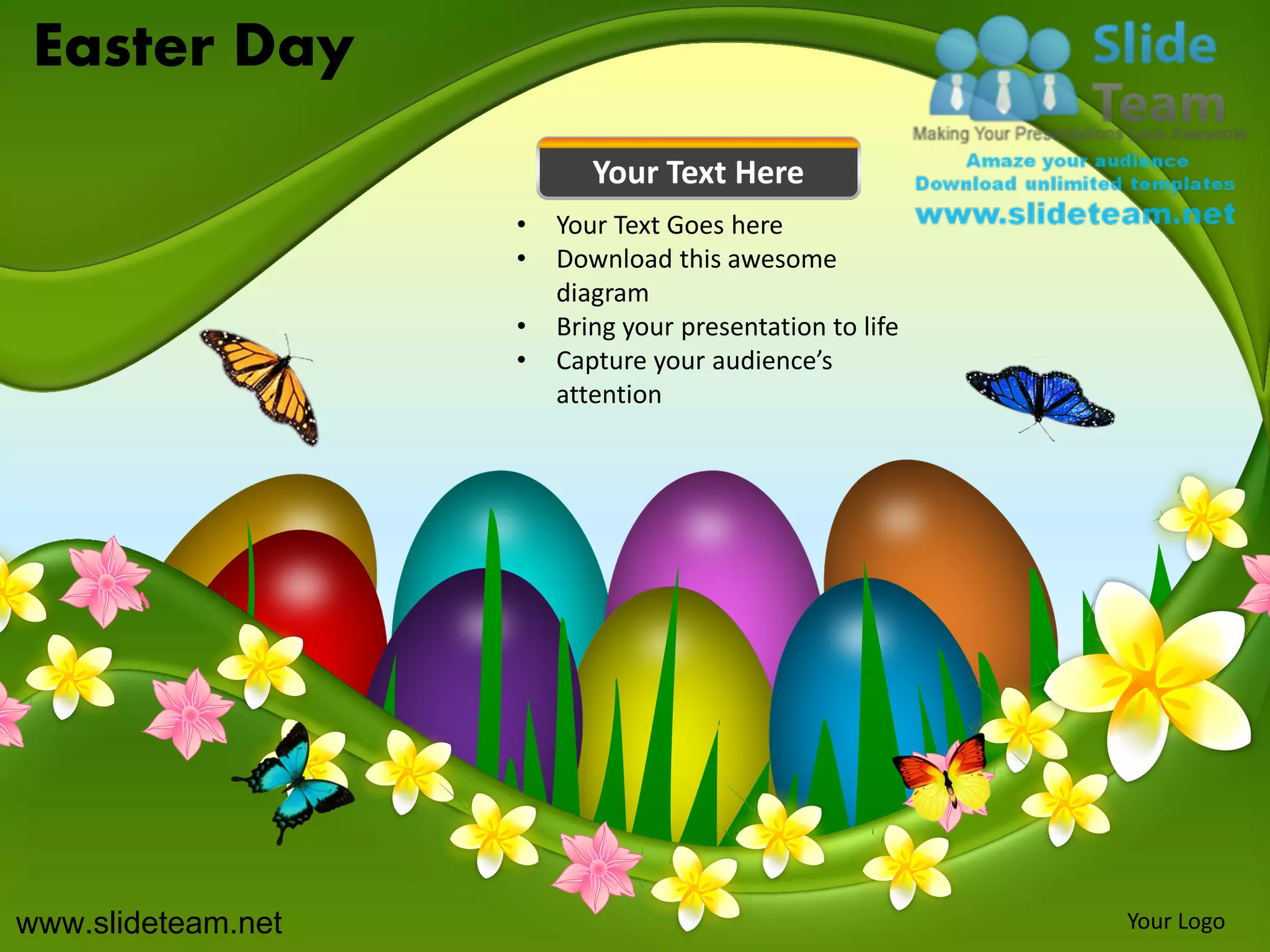 Easter Day
                           Your Text Here
                    •   Your Text Goes here
                    •   Download this awesome
                        diagram
                    •   Bring your presentation to life
                    •   Capture your audience’s
                        attention




www.slideteam.net                                         Your Logo
 