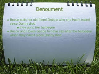 Denoument
Becca calls her old friend Debbie who she hasnt called
since Danny died
       they go to her barbeque
Becca and Howie decide to have sex after the barbeque
which they havn't since Danny died
 