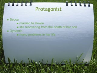 Protagonist
Becca
     married to Howie
     still recovering from the death of her son
Dynamic
     many problems in her life
 
