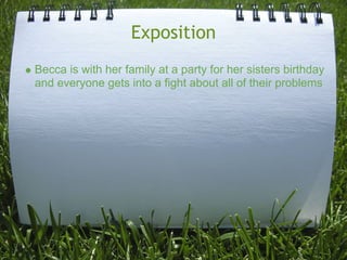 Exposition
Becca is with her family at a party for her sisters birthday
and everyone gets into a fight about all of their problems
 