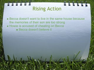 Rising Action
Becca doesn't want to live in the same house because
the memories of their son are too strong
Howie is accused of cheating on Becca
      Becca doesn't believe it
 