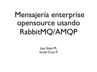 Mensajería enterprise
opensource usando
 RabbitMQ/AMQP
        Leo Soto M.
       Israel Cruz P.
 