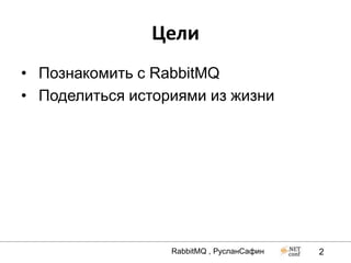 Цели
• Познакомить с RabbitMQ
• Поделиться историями из жизни




                  RabbitMQ , РусланСафин   2
 