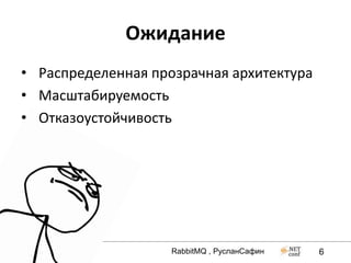 Ожидание
• Распределенная прозрачная архитектура
• Масштабируемость
• Отказоустойчивость




                    RabbitMQ , РусланСафин   6
 