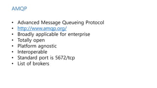 • Advanced Message Queueing Protocol
• http://www.amqp.org/
• Broadly applicable for enterprise
• Totally open
• Platform agnostic
• Interoperable
• Standard port is 5672/tcp
• List of brokers
AMQP
 