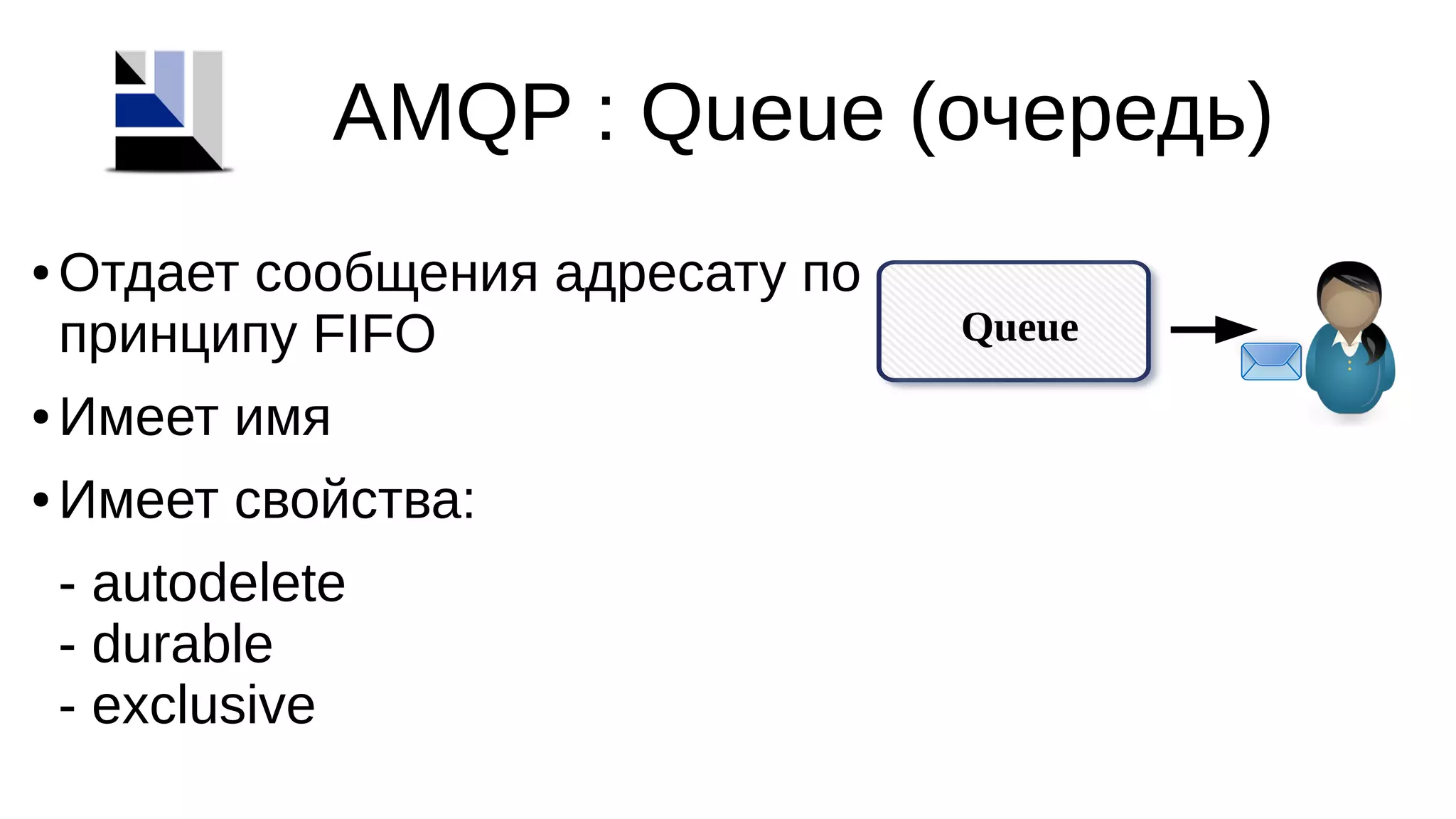 AMQP : Queue (очередь)
Queue
● Отдает сообщения адресату по
принципу FIFO
● Имеет имя
● Имеет свойства:
- autodelete
- durable
- exclusive
 