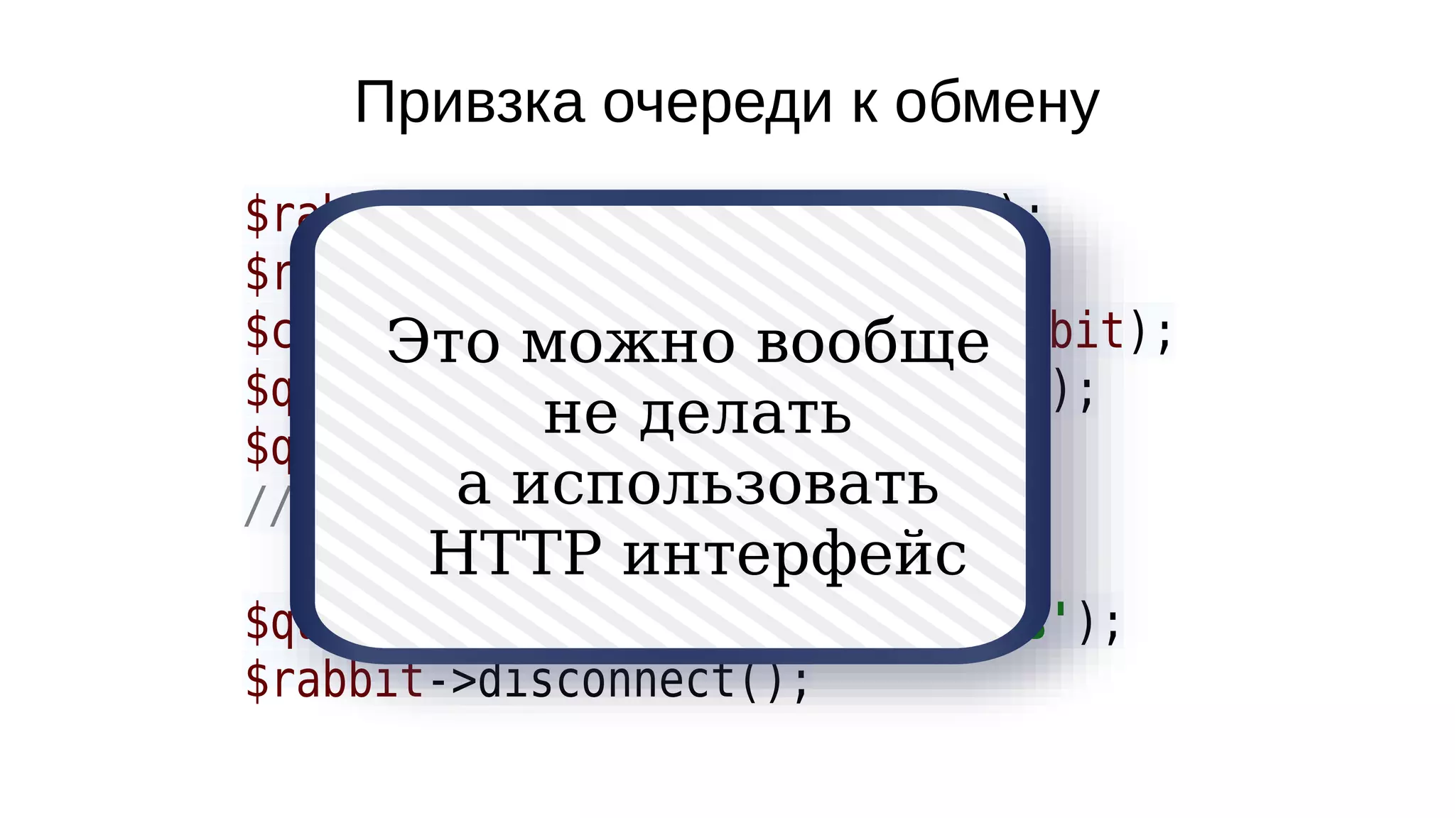 Привзка очереди к обмену
$rabbit = new AMQPConnection();
$res = $rabbit->connect();
$channel = new AMQPChannel($rabbit);
$queue = new AMQPQueue($channel);
$queue->setName('worker');
// $queue->declare();
$queue->bind('to_worker', 'logs');
$rabbit->disconnect();
Это можно вообще
не делать
а использовать
HTTP интерфейс
 