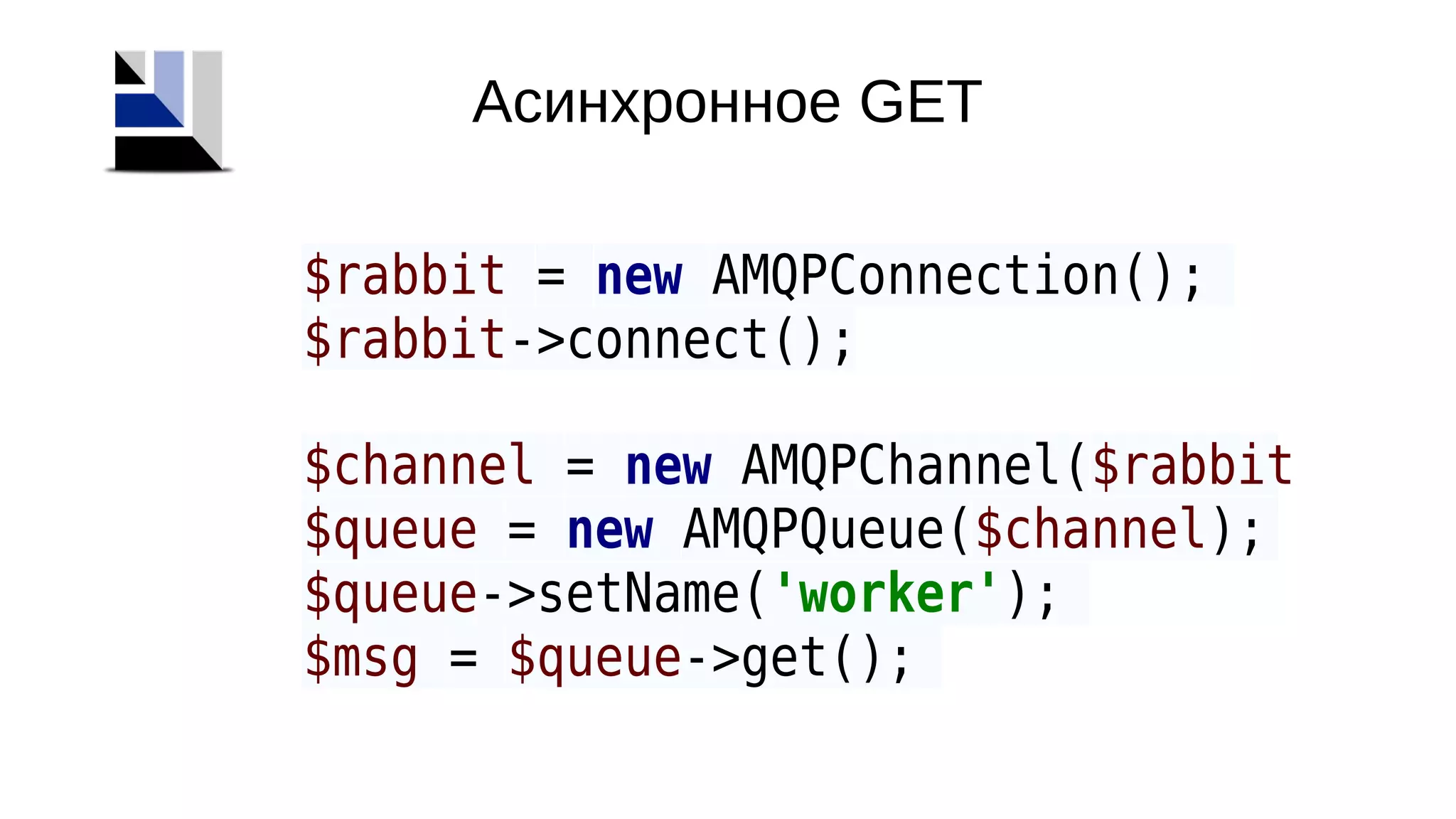 Асинхронное GET
$rabbit = new AMQPConnection();
$rabbit->connect();
$channel = new AMQPChannel($rabbit
$queue = new AMQPQueue($channel);
$queue->setName('worker');
$msg = $queue->get();
 