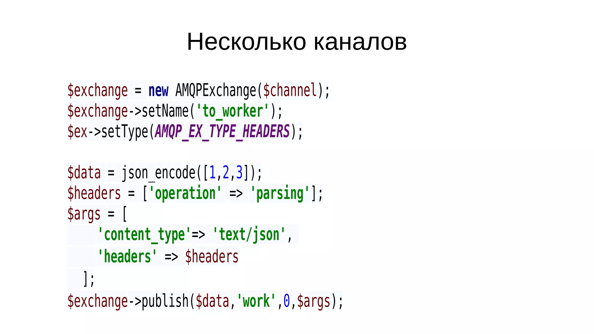 Несколько каналов
$exchange = new AMQPExchange($channel);
$exchange->setName('to_worker');
$ex->setType(AMQP_EX_TYPE_HEADERS);
$data = json_encode([1,2,3]);
$headers = ['operation' => 'parsing'];
$args = [
'content_type'=> 'text/json',
'headers' => $headers
];
$exchange->publish($data,'work',0,$args);
 
