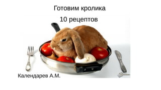 Готовим кролика
10 рецептов
Календарев А.М.
 