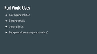 Real World Uses
● Fast logging solution
● Sending emails
● Sending SMSs
● Background processing (data analysis)
 