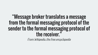 “Message broker translates a message
from the formal messaging protocol of the
sender to the formal messaging protocol of
the receiver.”
From Wikipedia, the free encyclopedia
 