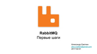 RabbitMQ
Первые шаги
Александр Светкин
alex.svetkin@gmail.com
2017-02-01
 