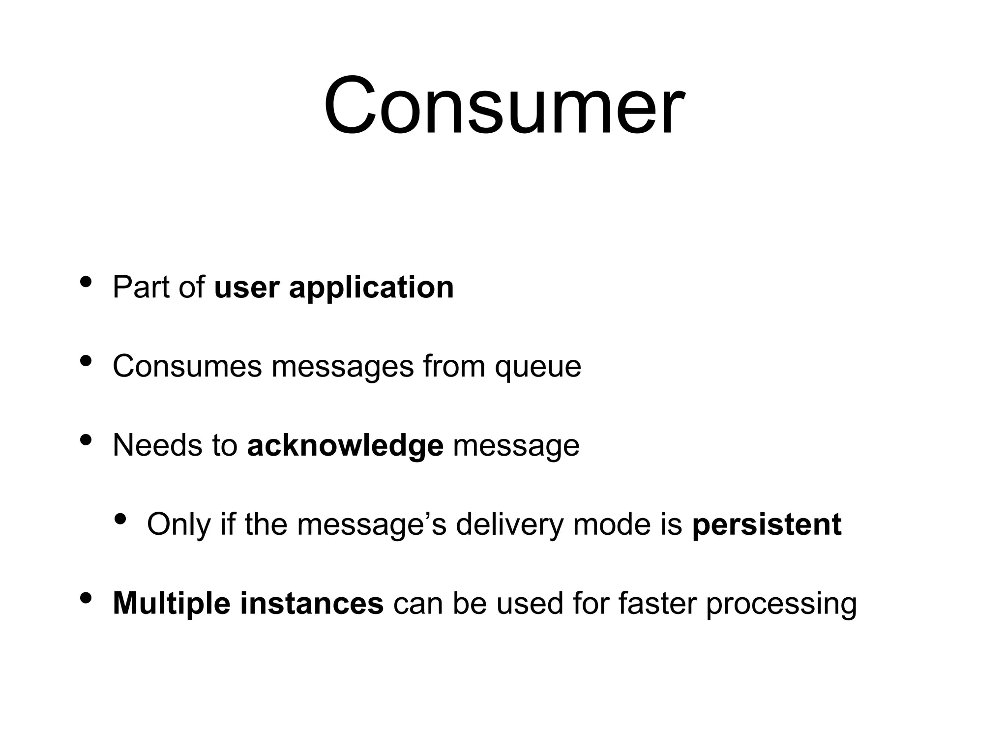 Consumer
• Part of user application
• Consumes messages from queue
• Needs to acknowledge message
• Only if the message’s delivery mode is persistent
• Multiple instances can be used for faster processing
 