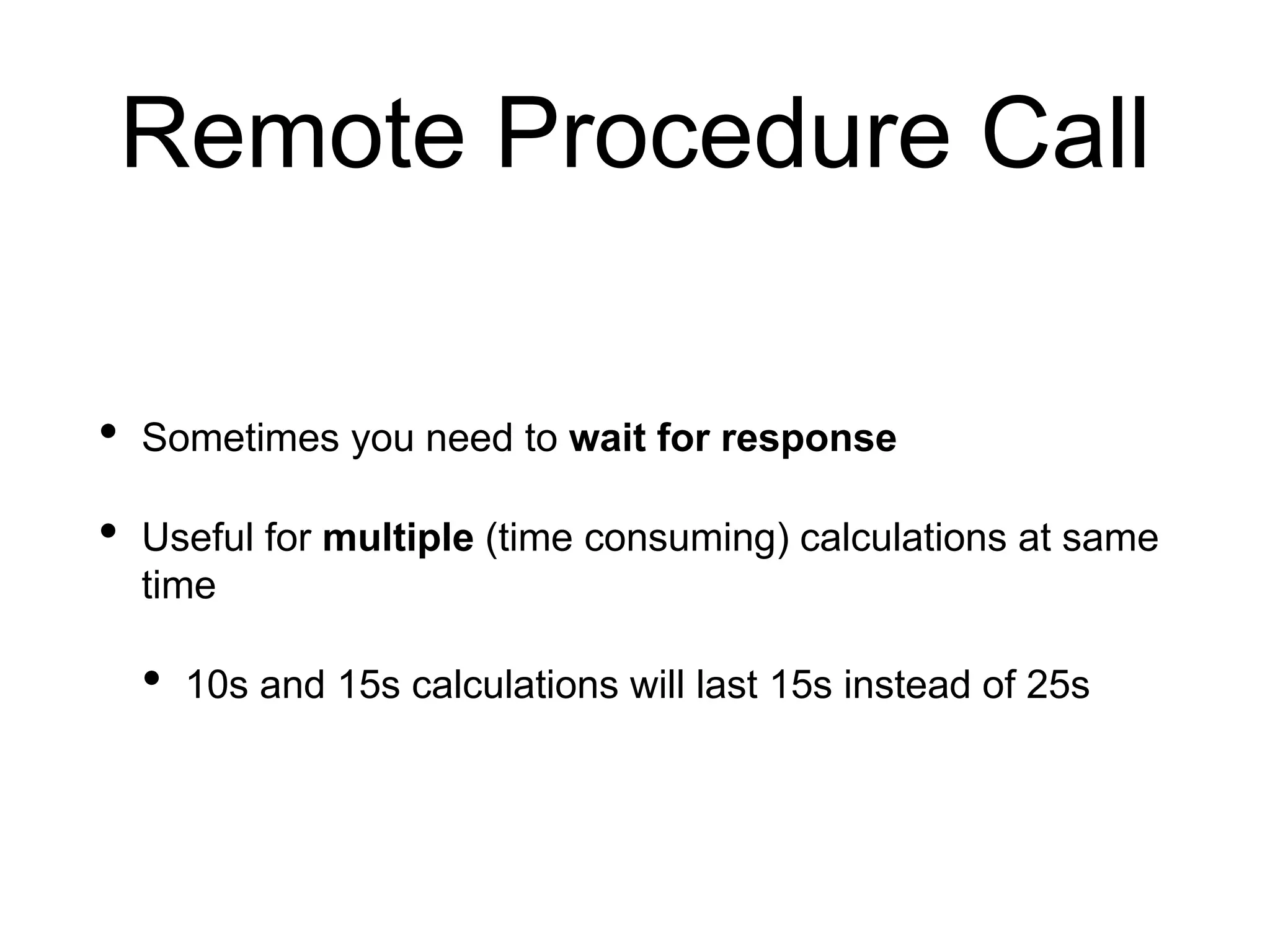 Remote Procedure Call
• Sometimes you need to wait for response
• Useful for multiple (time consuming) calculations at same
time
• 10s and 15s calculations will last 15s instead of 25s
 
