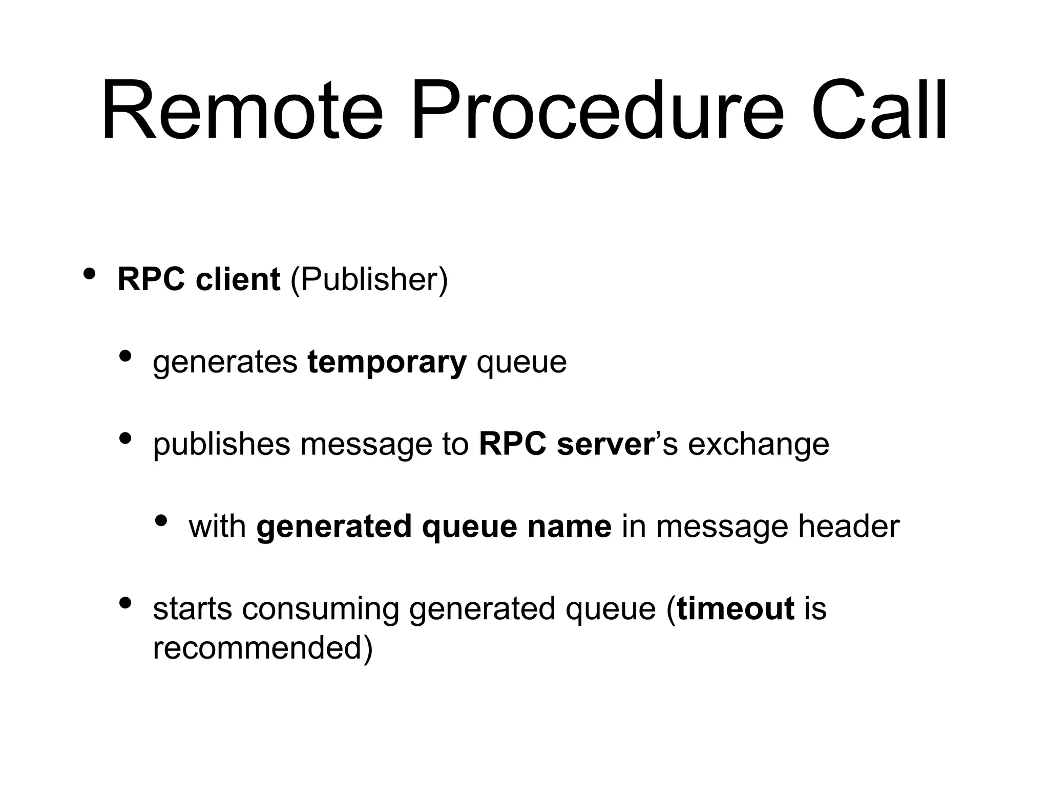 Remote Procedure Call
• RPC client (Publisher)
• generates temporary queue
• publishes message to RPC server’s exchange
• with generated queue name in message header
• starts consuming generated queue (timeout is
recommended)
 