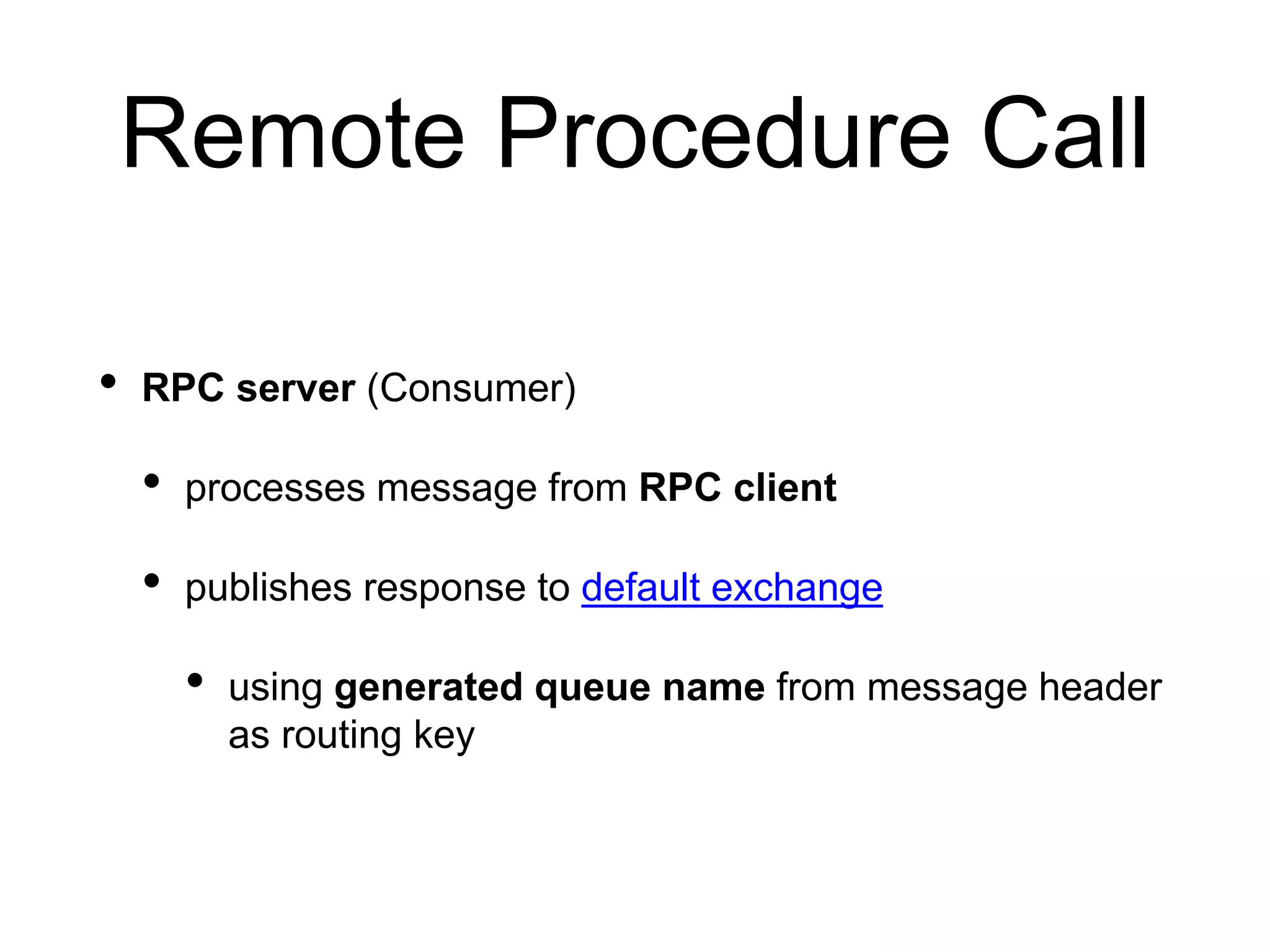 Remote Procedure Call
• RPC server (Consumer)
• processes message from RPC client
• publishes response to default exchange
• using generated queue name from message header
as routing key
 