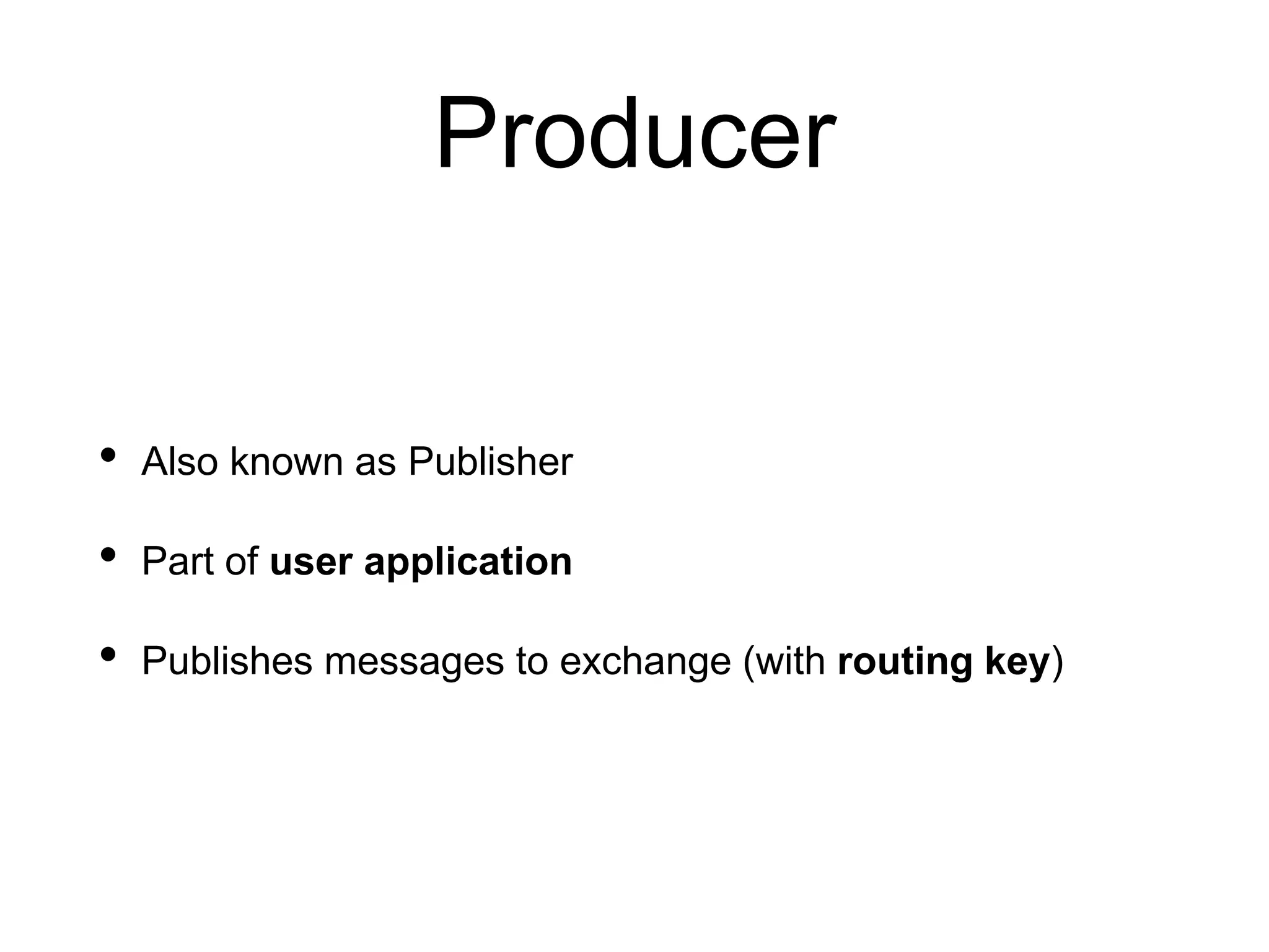 Producer
• Also known as Publisher
• Part of user application
• Publishes messages to exchange (with routing key)
 