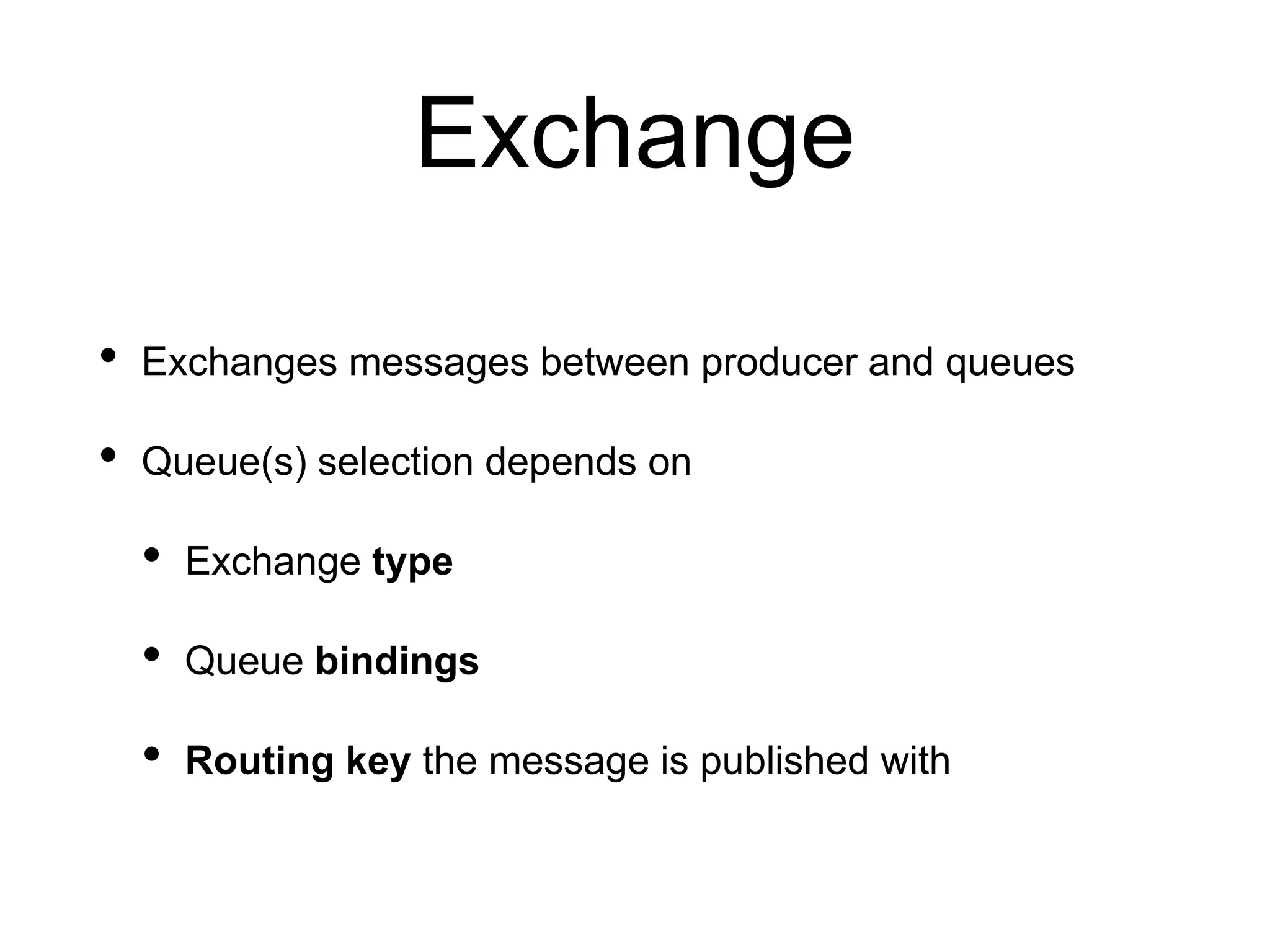 Exchange
• Exchanges messages between producer and queues
• Queue(s) selection depends on
• Exchange type
• Queue bindings
• Routing key the message is published with
 