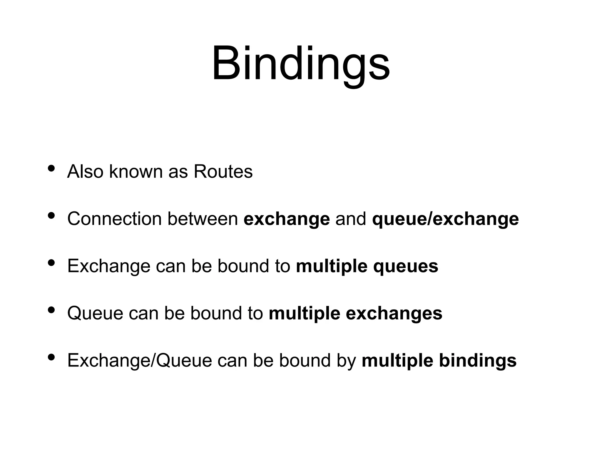 Bindings
• Also known as Routes
• Connection between exchange and queue/exchange
• Exchange can be bound to multiple queues
• Queue can be bound to multiple exchanges
• Exchange/Queue can be bound by multiple bindings
 