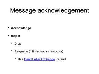 Message acknowledgement
• Acknowledge
• Reject
• Drop
• Re-queue (infinite loops may occur)
• Use Dead Letter Exchange instead
 