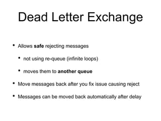 Dead Letter Exchange
• Allows safe rejecting messages
• not using re-queue (infinite loops)
• moves them to another queue
• Move messages back after you fix issue causing reject
• Messages can be moved back automatically after delay
 
