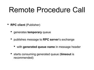 Remote Procedure Call
• RPC client (Publisher)
• generates temporary queue
• publishes message to RPC server’s exchange
• with generated queue name in message header
• starts consuming generated queue (timeout is
recommended)
 