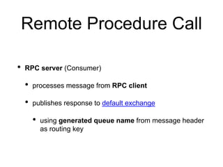 Remote Procedure Call
• RPC server (Consumer)
• processes message from RPC client
• publishes response to default exchange
• using generated queue name from message header
as routing key
 