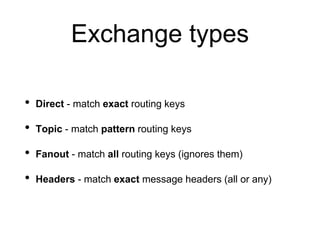 Exchange types
• Direct - match exact routing keys
• Topic - match pattern routing keys
• Fanout - match all routing keys (ignores them)
• Headers - match exact message headers (all or any)
 