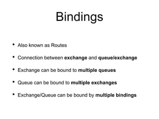Bindings
• Also known as Routes
• Connection between exchange and queue/exchange
• Exchange can be bound to multiple queues
• Queue can be bound to multiple exchanges
• Exchange/Queue can be bound by multiple bindings
 