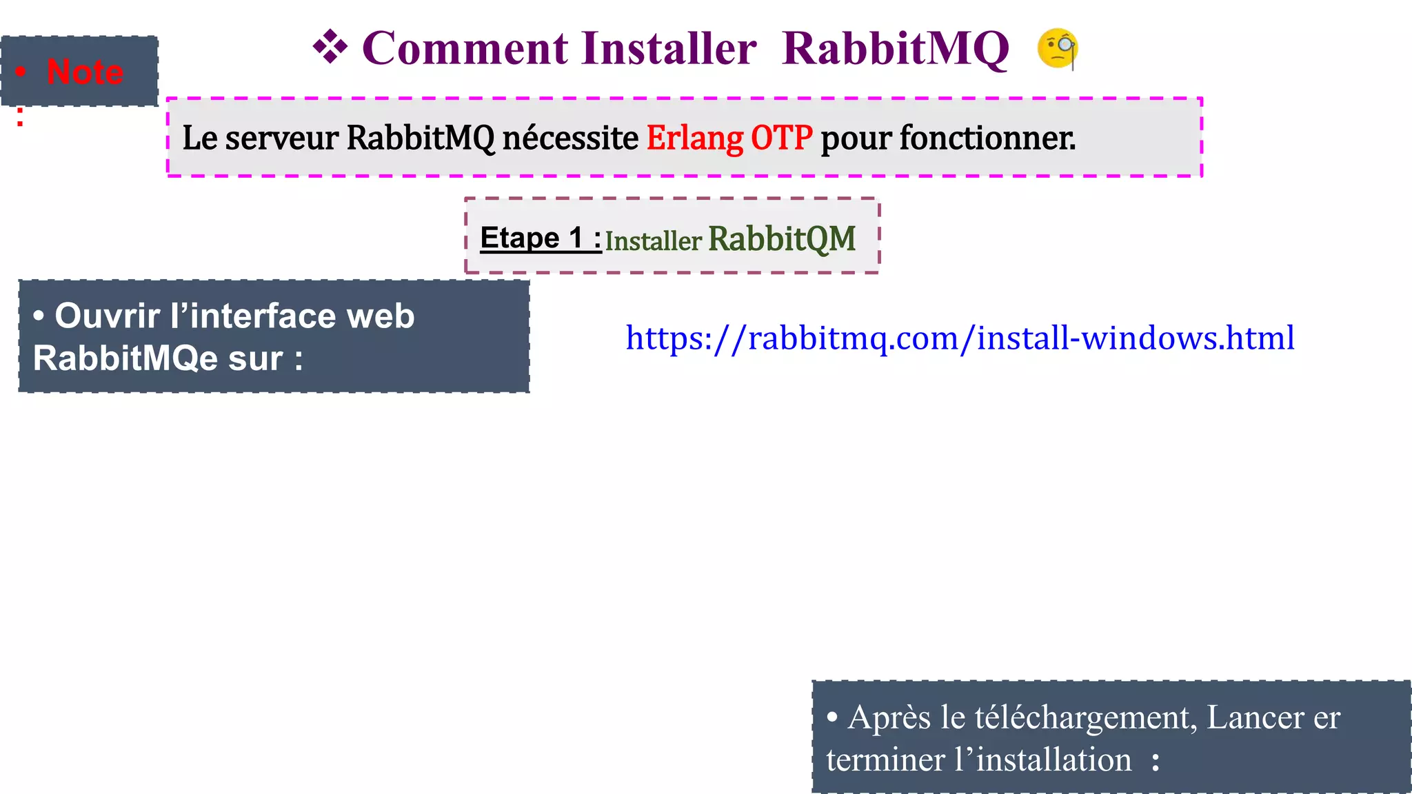  Comment Installer RabbitMQ :
Le serveur RabbitMQ nécessite Erlang OTP pour fonctionner.
• Note
:
Etape 1 :Installer RabbitQM
https://rabbitmq.com/install-windows.html
• Ouvrir l’interface web
RabbitMQe sur :
• Après le téléchargement, Lancer er
terminer l’installation :
 