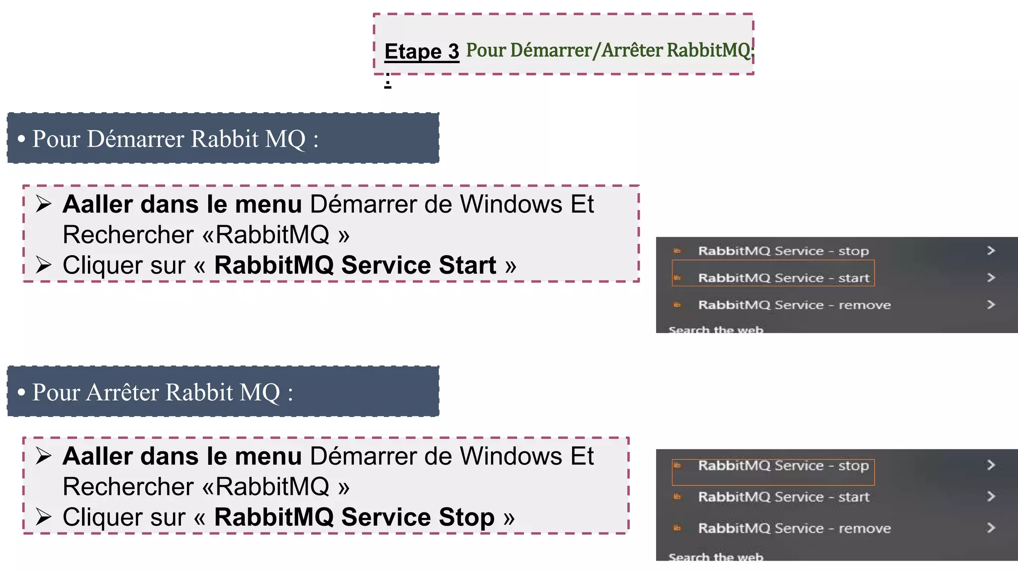 • Pour Démarrer Rabbit MQ :
 Aaller dans le menu Démarrer de Windows Et
Rechercher «RabbitMQ »
 Cliquer sur « RabbitMQ Service Start »
• Pour Arrêter Rabbit MQ :
 Aaller dans le menu Démarrer de Windows Et
Rechercher «RabbitMQ »
 Cliquer sur « RabbitMQ Service Stop »
Etape 3
:
Pour Démarrer/Arrêter RabbitMQ:
 