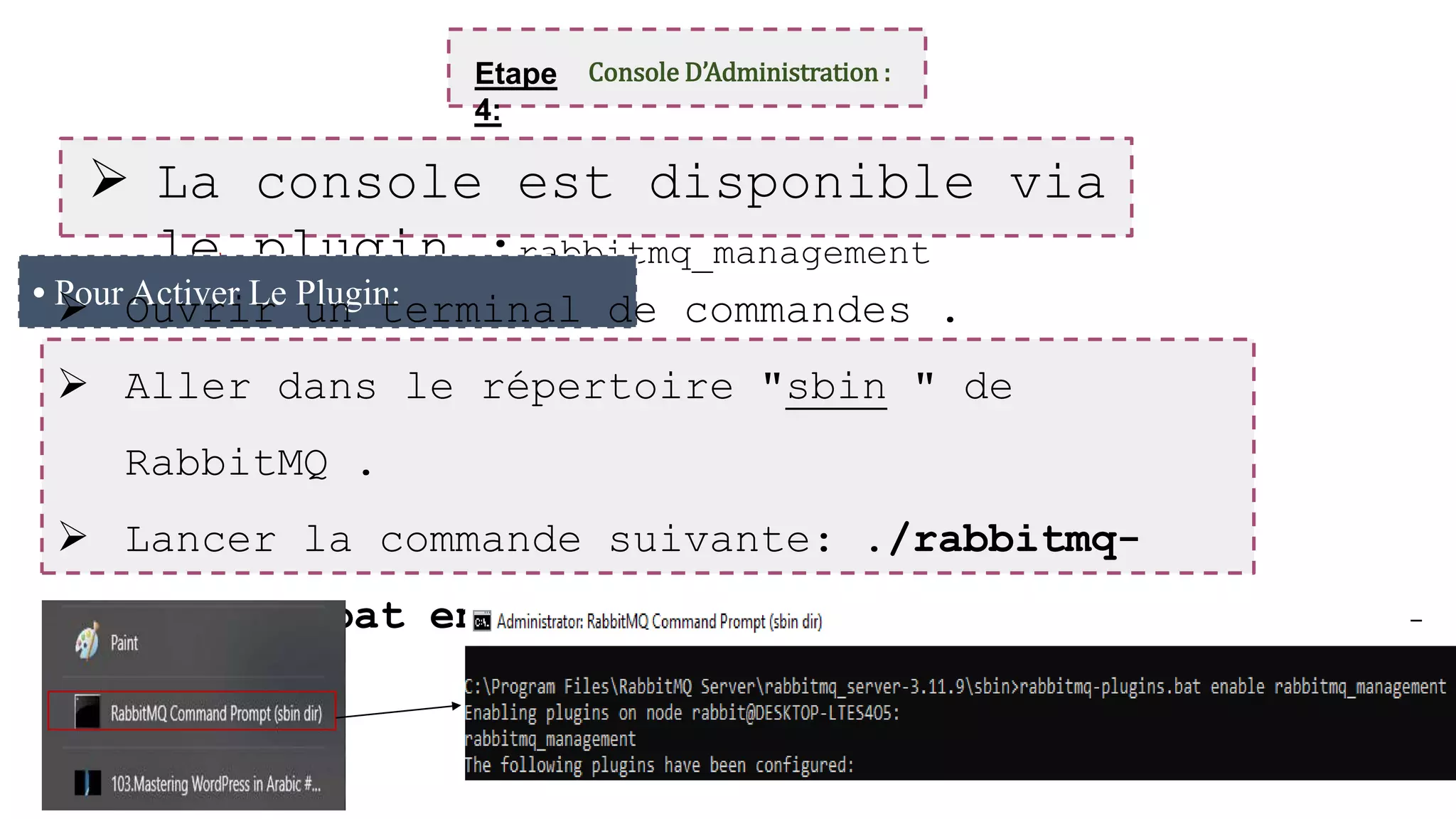 Etape
4:
Console D’Administration :
 La console est disponible via
le plugin :rabbitmq_management
• Pour Activer Le Plugin:
 Ouvrir un terminal de commandes .
 Aller dans le répertoire "sbin " de
RabbitMQ .
 Lancer la commande suivante: ./rabbitmq-
plugins.bat enable rabbitmq_management
 