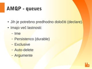 AMQP - queues
● Jih je potrebno predhodno določiti (declare).
● Imajo več lastnosti:
– Ime
– Persistenco (durable)
– Exclusive
– Auto-delete
– Argumente
 